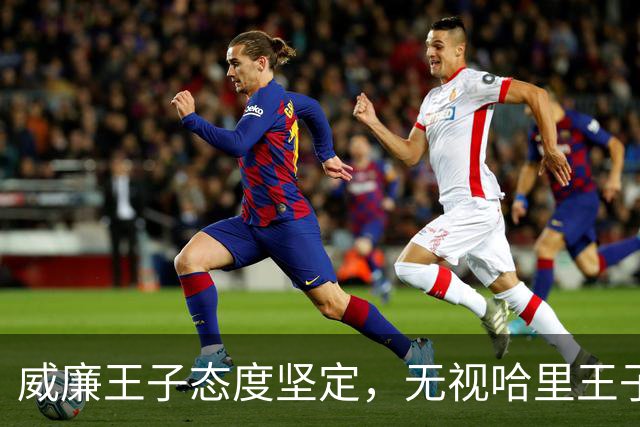 威廉王子态度坚定，无视哈里王子的和解请求，依旧拒绝原谅他